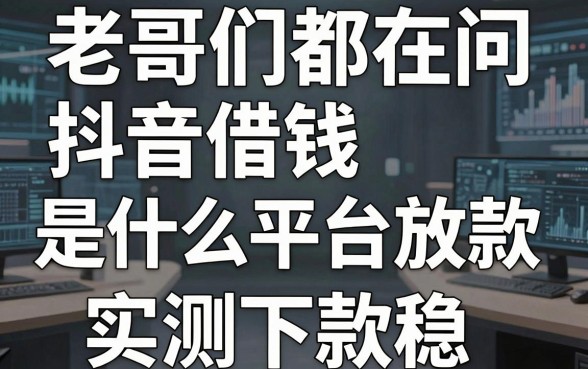 老哥们都在问抖音借钱是什么平台放款，这几家实测下款稳