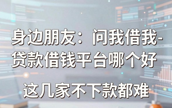 身边朋友问我借我-贷款借钱平台哪个好，这几家不下款都难