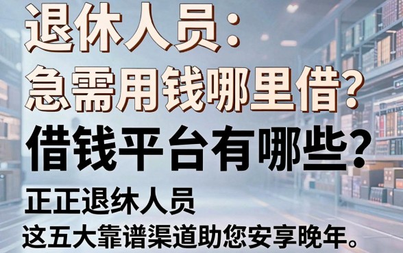 退休人员急需用钱哪里借？正规退休人员借钱平台有哪些？这五大靠谱渠道助您安享晚年