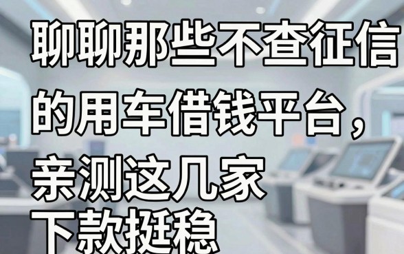 聊聊那些不查征信的用车借钱平台，亲测这几家下款挺稳