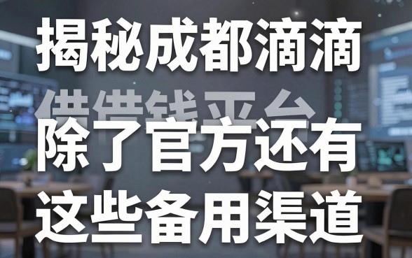 揭秘成都滴滴借钱平台：除了官方还有这些备用渠道