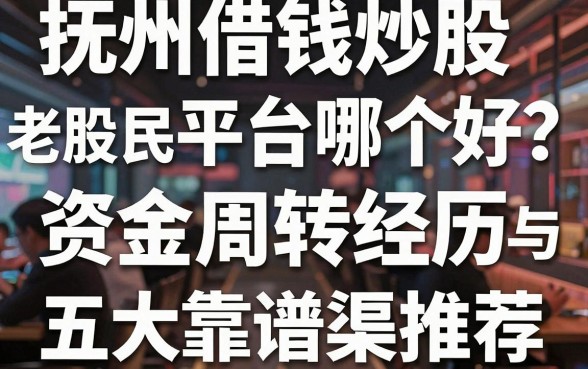抚州借钱炒股平台哪个好？老股民亲述资金周转经历与五大靠谱渠道推荐