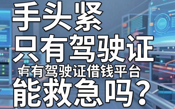 手头紧只有驾驶证能救急吗？揭秘有驾驶证借钱平台，哪五个正规渠道值得信赖？