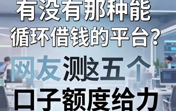 有没有那种能循环借钱的平台？网友亲测这五个口子额度给力