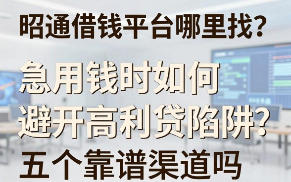 昭通借钱平台哪里找？急用钱时如何避开高利贷陷阱，这五个靠谱渠道你知道吗？