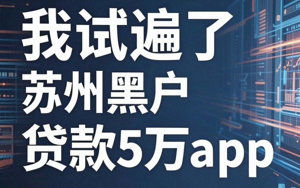 我试遍了苏州黑户贷款5万的app，发现帮人借钱的平台竟然藏着这些秘密