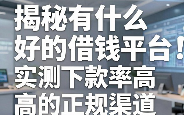 揭秘有什么好的借钱平台：实测下款率高的正规渠道