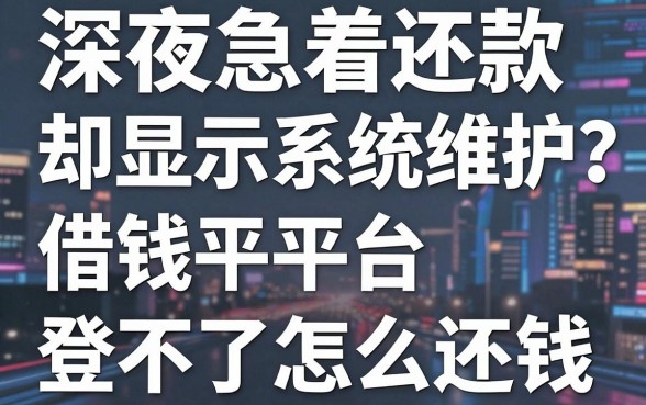 深夜急着还款却显示系统维护？借钱平台登不了怎么还钱，这份避坑指南请收好！