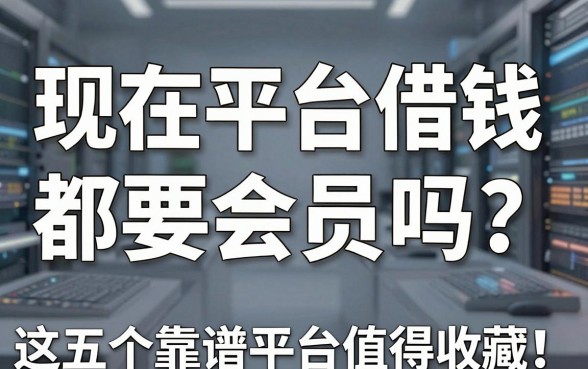 现在平台借钱都要会员吗？揭秘借贷乱象，这五个靠谱平台值得收藏