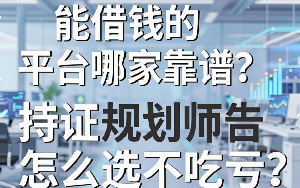 能借钱的平台哪家靠谱？持证规划师告诉你怎么选不吃亏