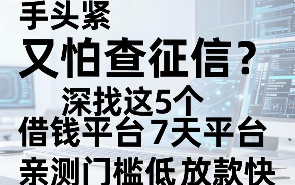 手头紧又怕查征信？深扒这5个借钱平台7天平台，亲测门槛低放款快