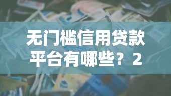 无门槛信用贷款平台有哪些？2023年低门槛快速下款渠道推荐