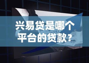 兴易贷是哪个平台的贷款?平台背景、产品特点及申请指南 兴易贷是哪个平台的贷款?平台背景、产品特点及申请指南