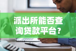 派出所能否查询贷款平台？解析合法贷款平台查询方式及注意事项