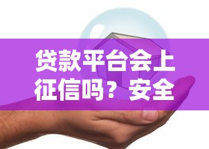 贷款平台会上征信吗？安全使用全解析