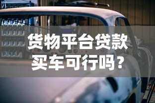 货物平台贷款买车可行吗？详解贷款流程与风险注意事项