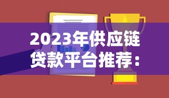 2023年供应链贷款平台推荐：企业融资必看攻略