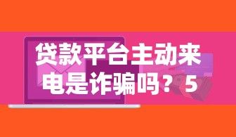 贷款平台主动来电是诈骗吗？5招教你识别真假电话