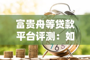 富贵舟等贷款平台评测：如何选择靠谱的借贷渠道？