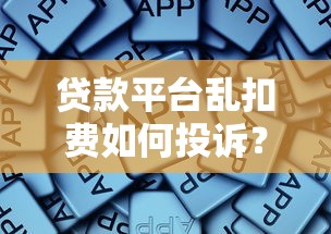 贷款平台乱扣费如何投诉？这些渠道最有效