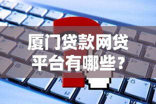 厦门贷款网贷平台有哪些?最新推荐及申请攻略 厦门贷款网贷平台有哪些?最新推荐及申请攻略