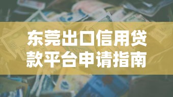 东莞出口信用贷款平台申请指南与避坑技巧 东莞出口信用贷款平台申请指南与避坑技巧