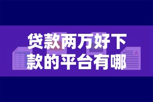 贷款两万好下款的平台有哪些？这5类渠道容易通过