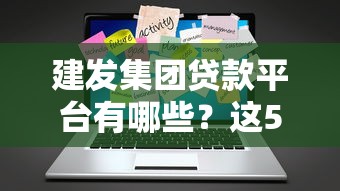 建发集团贷款平台有哪些？这5个渠道靠谱又便捷
