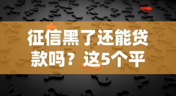征信黑了还能贷款吗?这5个平台或许能帮你解决难题 征信黑了还能贷款吗?这5个平台或许能帮你解决难题