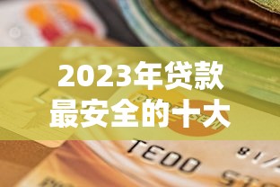 2023年贷款最安全的十大平台推荐及挑选攻略