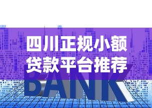 四川正规小额贷款平台推荐:低利率、快速放款攻略 四川正规小额贷款平台推荐:低利率、快速放款攻略