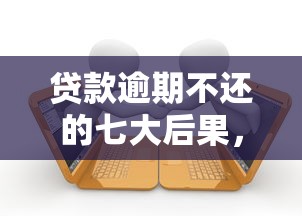 贷款逾期不还的七大后果，这些影响你可能想不到！