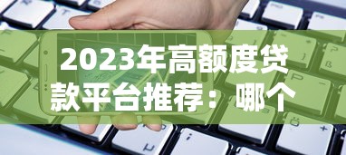 2023年高额度贷款平台推荐：哪个平台贷款额度更高？