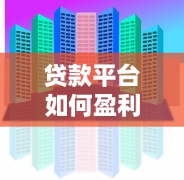 贷款平台如何盈利？揭秘主流平台的5大核心盈利模式