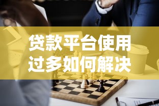 贷款平台使用过多如何解决？这5个方法帮你摆脱困境