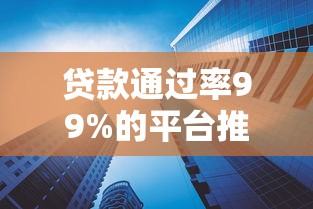 贷款通过率99%的平台推荐:秒下款高额度低息产品实测 贷款通过率99%的平台推荐:秒下款高额度低息产品实测
