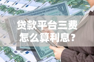 贷款平台三费怎么算利息?详解利息计算方式 贷款平台三费怎么算利息?详解利息计算方式
