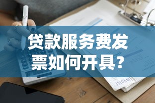 贷款服务费发票如何开具？手把手教你索要流程与技巧