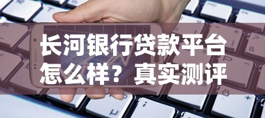 长河银行贷款平台怎么样？真实测评+申请攻略
