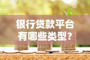银行贷款平台有哪些类型？如何选择最适合你的贷款渠道？