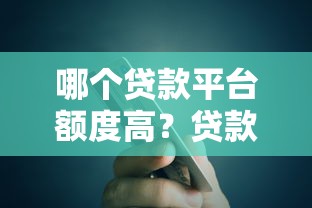 哪个贷款平台额度高?贷款额度大的正规平台推荐 哪个贷款平台额度高?贷款额度大的正规平台推荐