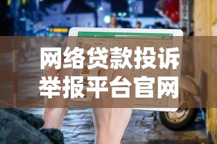 网络贷款投诉举报平台官网电话汇总及使用指南