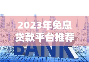 2023年免息贷款平台推荐:正规渠道如何申请零利息借款 2023年免息贷款平台推荐:正规渠道如何申请零利息借款