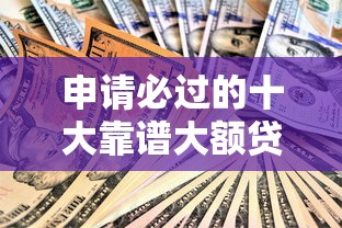 申请必过的十大靠谱大额贷款平台推荐，快速到账低门槛！