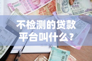 不检测的贷款平台叫什么？揭秘不查征信的借款渠道