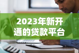 2023年新开通的贷款平台有哪些？这10个靠谱平台值得关注