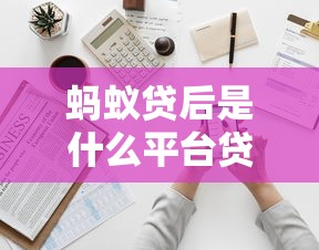 蚂蚁贷后是什么平台贷款？全面解析其特点与使用指南