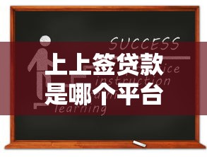 上上签贷款是哪个平台？全面解析资质、利率及申请攻略
