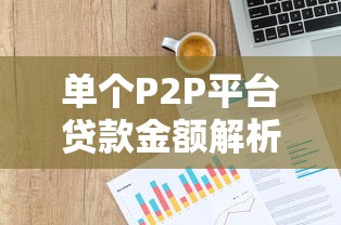 单个P2P平台贷款金额解析：如何申请更高额度与避坑指南