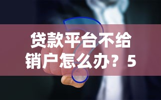 贷款平台不给销户怎么办？5个有效解决方法帮你彻底解决难题